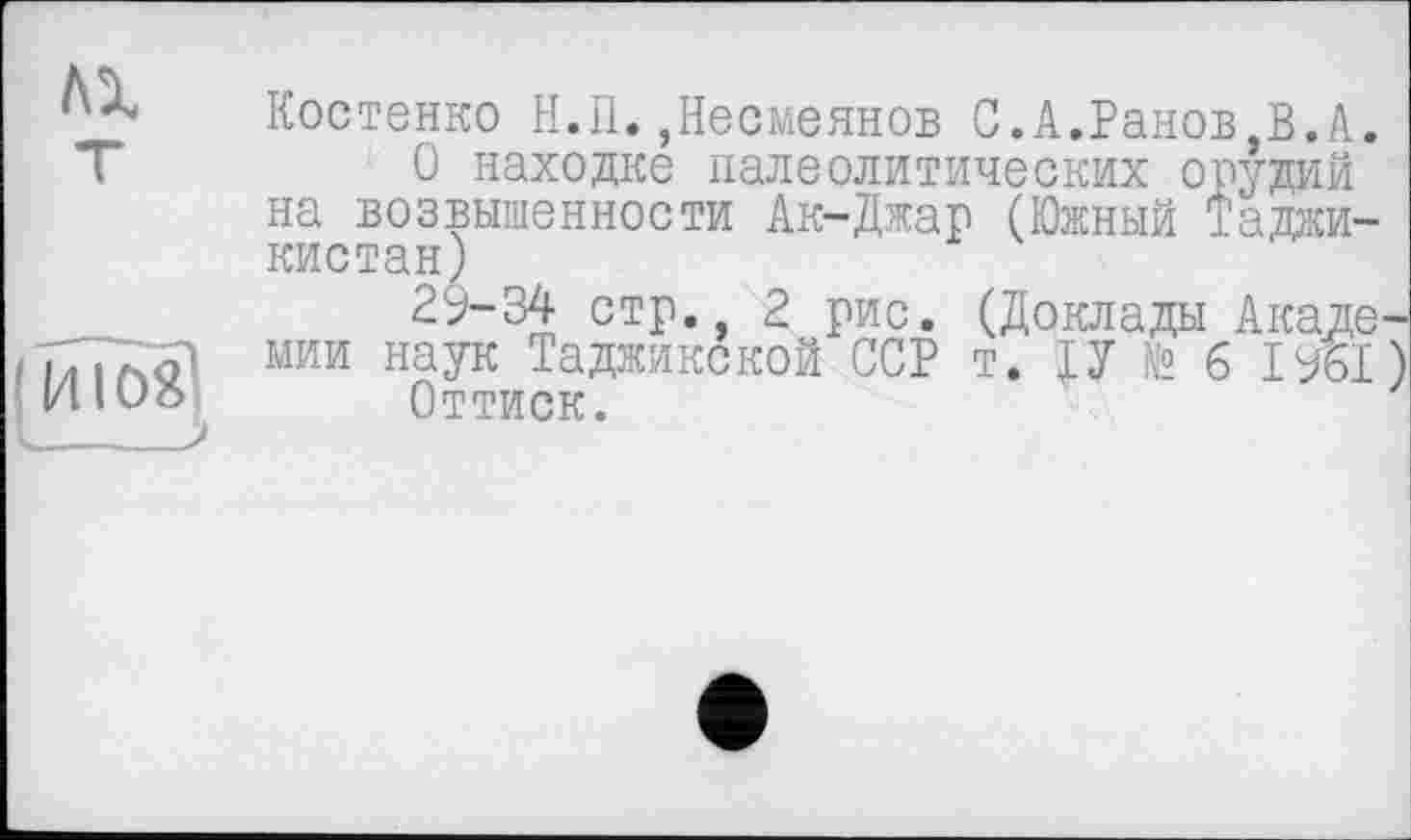 ﻿AX
И108і
Костенко Н.П.,Несмеянов С.А.Ранов В.А.
О находке палеолитических орудий на возвышенности Ак-Джар (Южный Таджикистан)
2у-34 стр. 2 рис. (Доклады Академии наук Таджикской ССР т. ТУ 6 1%1)
Оттиск.